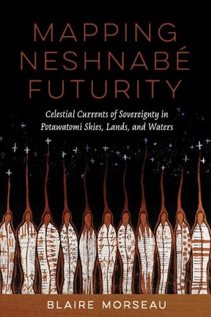 Mapping Neshnabé Futurity: Celestial Currents of Sovereignty in Potawatomi Skies, Lands, and Waters, Blaire Morseau - Paperback - 9780816553136