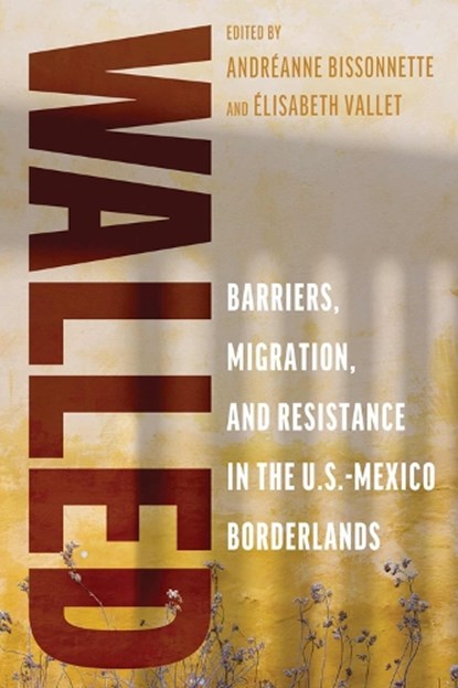 Walled: Barriers, Migration, and Resistance in the U.S.-Mexico Borderlands, Andréanne Bissonnette - Paperback - 9780816554331