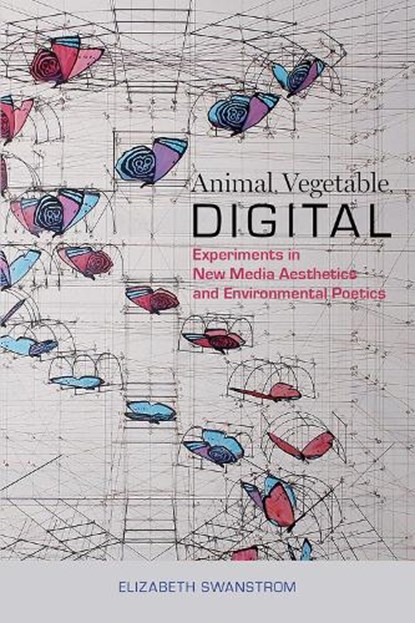 Animal, Vegetable, Digital: Experiments in New Media Aesthetics and Environmental Poetics, Elizabeth Swanstrom - Gebonden - 9780817318956