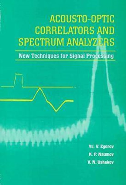 Acousto-Optic Correlators and Spectrum Analyzers: New Techniques for Signal Processing, YURI V. EGOROV (ELECTRICAL ENGINEERING UNIVERSITY,  Russia) ; K.P. Naumov (St Petersburg State Electrotechnical University, Russia) ; Victor N. Ushakov (St Petersburg State Electrotechnical University, Russia) - Gebonden - 9780819422583