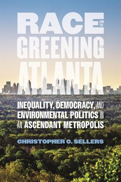 Race and the Greening of Atlanta: Inequality, Democracy, and Environmental Politics in an Ascendant Metropolis, Christopher C. Sellers - Paperback - 9780820344089