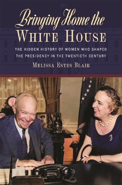 Bringing Home the White House: The Hidden History of Women Who Shaped the Presidency in the Twentieth Century, Melissa Estes Blair - Gebonden - 9780820365107