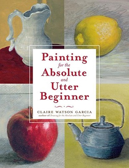 Painting for the Absolute and Utter Beginner, C Watson Garcia - Paperback - 9780823099474