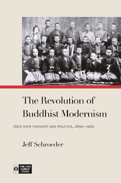 The Revolution of Buddhist Modernism: J&#333;do Shin Thought and Politics, 1890-1962, Jeff Schroeder - Paperback - 9780824893996