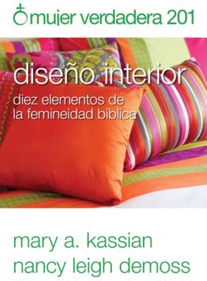 Mujer Verdadera 201: Diseño Interior: Diez Elementos de la Femineidad Bíblica, Nancy DeMoss Wolgemuth - Paperback - 9780825456985