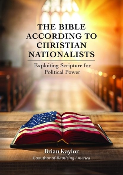 The Bible According to Christian Nationalists: Exploiting Scripture for Political Power, Brian Kaylor - Paperback - 9780827203501