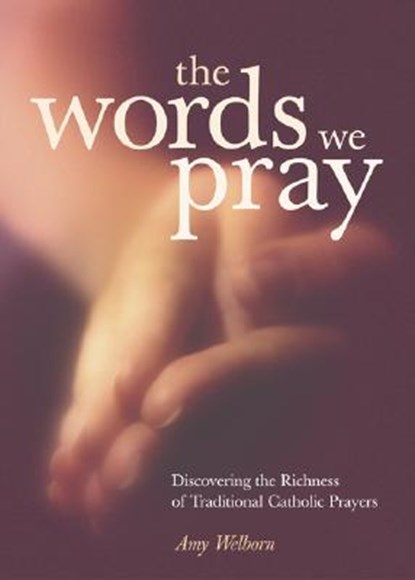 The Words We Pray: Discovering the Richness of Traditional Catholic Prayers, Amy Welborn - Paperback - 9780829419566