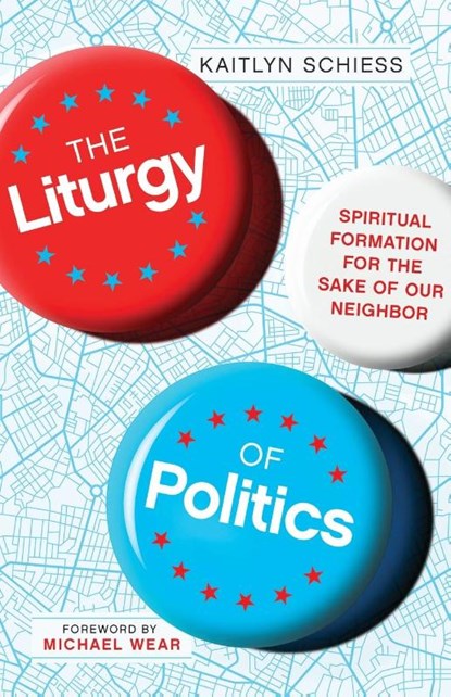 The Liturgy of Politics – Spiritual Formation for the Sake of Our Neighbor, Kaitlyn Schiess ; Michael Wear - Paperback - 9780830848300