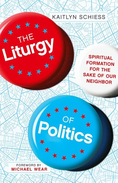 The Liturgy of Politics – Spiritual Formation for the Sake of Our Neighbor, Kaitlyn Schiess ; Michael Wear - Paperback - 9780830848300