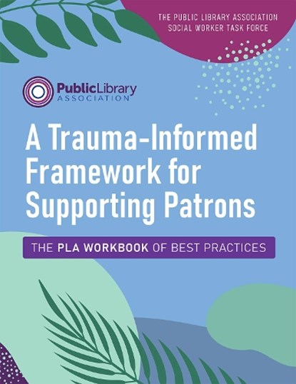 A Trauma-Informed Framework for Supporting Patrons, Public Library Association ; The Public Library Association Social Worker Task Force - Paperback - 9780838949566