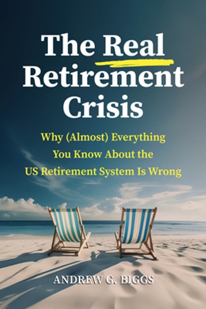 The Real Retirement Crisis: Why (Almost) Everything You Know about the Us Retirement System Is Wrong, Andrew G. Biggs - Gebonden - 9780844750811