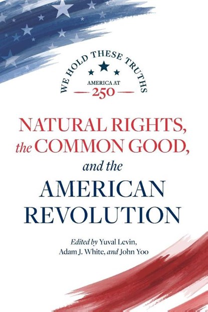 Natural Rights, the Common Good, and the American Revolution, Yuval Levin ; Adam J. White ; John Yoo - Paperback - 9780844750910