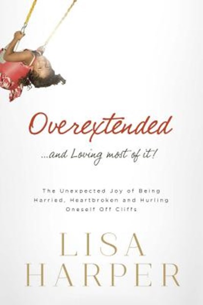 Overextended... and Loving Most of It!: The Unexpected Joy of Being Harried, Heartbroken, and Hurling Oneself Off Cliffs, Lisa Harper - Paperback - 9780849921926