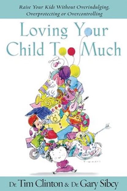 Loving Your Child Too Much, Tim Clinton ; Gary Sibcy - Ebook - 9780849964107