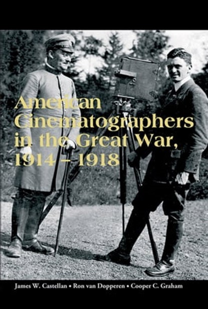 American Cinematographers in the Great War, 1914–1918, James W. Castellan ; Ron van Dopperen ; Copper C. Graham - Ebook - 9780861969210