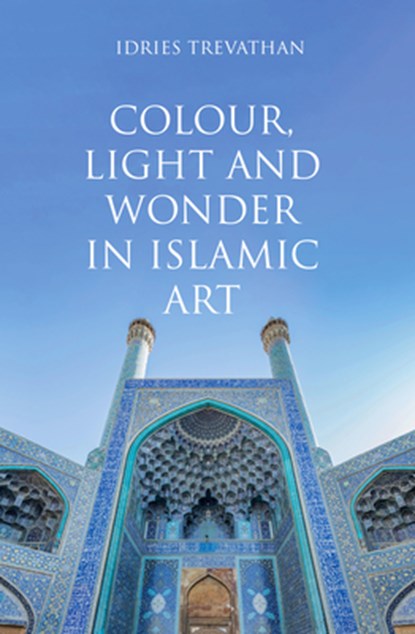 Colour, Light and Wonder in Islamic Art, Idries Trevathan - Gebonden - 9780863561450