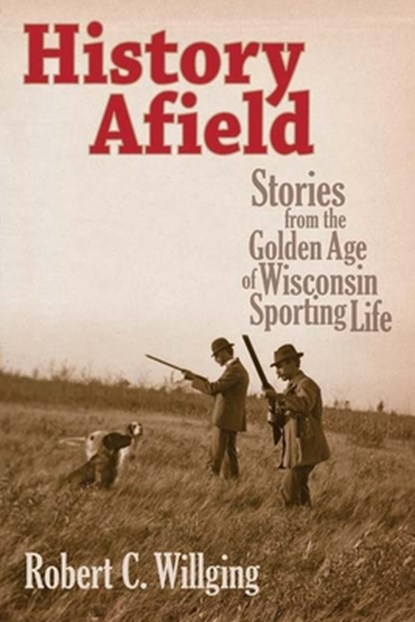 History Afield: Stories from the Golden Age of Wisconsin Sporting Life, Robert C. Willging - Gebonden - 9780870204296
