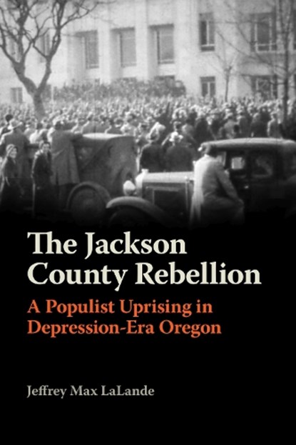The Jackson County Rebellion: A Populist Uprising in Depression-Era Oregon, Jeffrey Max Lalande - Paperback - 9780870712296