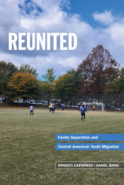 Reunited: Family Separation and Central American Youth Migration, Ernesto Castañeda - Paperback - 9780871544995