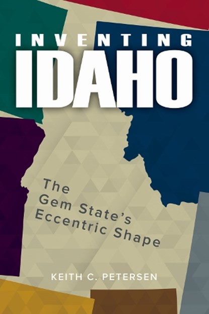 Inventing Idaho: The Gem State's Eccentric Shape, Keith C. Petersen - Paperback - 9780874224184