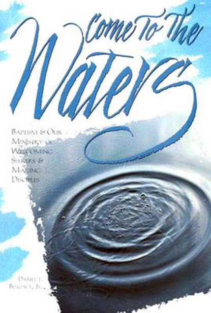 Come to the Waters: Baptism and Our Ministry of Welcoming Seekers and Making Disciples, Daniel T. Benedict - Paperback - 9780881771794