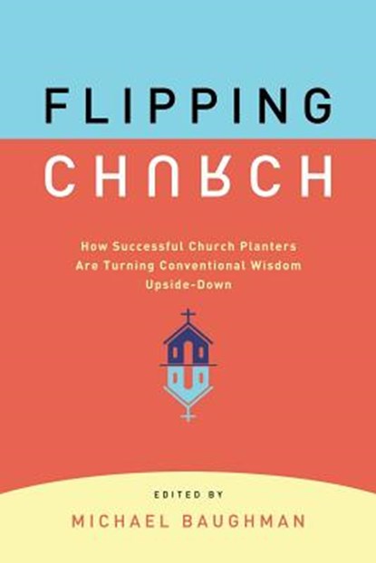 Flipping Church: How Successful Church Planters Are Turning Conventional Wisdom Upside-Down, Michael Baughman - Paperback - 9780881778533