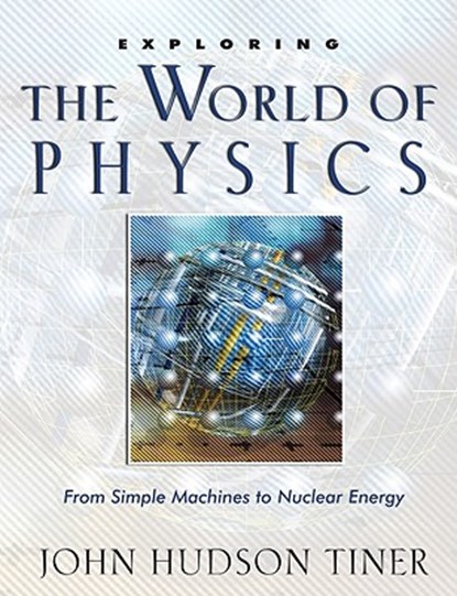 Exploring the World of Physics: From Simple Machines to Nuclear Energy, John Hudson Tiner - Paperback - 9780890514665