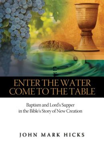 Enter the Water, Come to the Table: Baptism and Lord's Supper in the Bible's Story of New Creation, John Mark Hicks - Paperback - 9780891124832