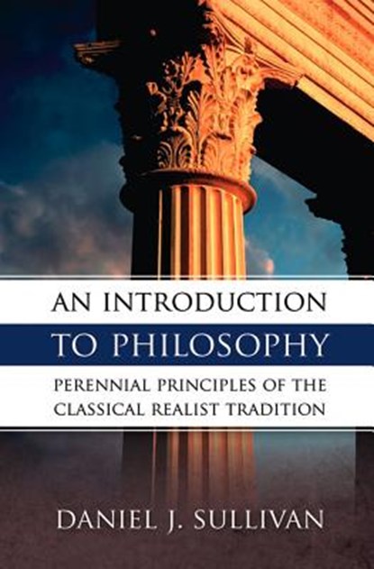 An Introduction to Philosophy: Perennial Principles of the Classical Realist Tradition, Daniel J. Sullivan - Paperback - 9780895554697