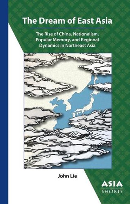 The Dream of East Asia – The Rise of China, Nationalism, Popular Memory, and Regional Dynamics in Northeast Asia, John Lie - Paperback - 9780924304873