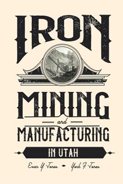 Iron Mining and Manufacturing in Utah: A History, Evan Y. Jones - Paperback - 9780935615548