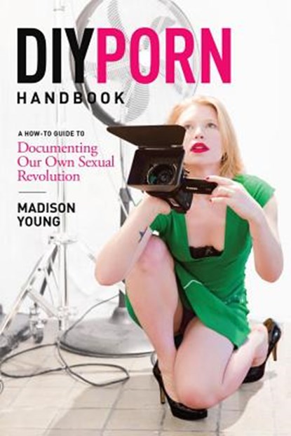 DIY Porn Handbook: A How-To Guide to Documenting Our Own Sexual Revolution, Madison Young - Paperback - 9780937609811