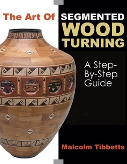 The Art of Segmented Wood Turning: A Step-By-Step Guide, Malcolm Tibbetts - Paperback - 9780941936866