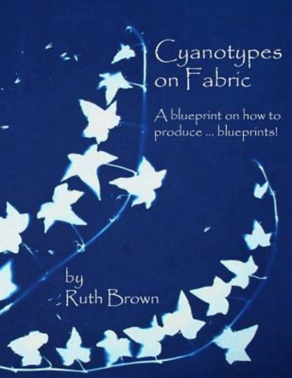 Cyanotypes on Fabric: A blueprint on how to produce ... blueprints!, BROWN,  Ruth - Paperback - 9780955464751