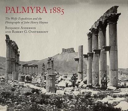 Palmyra 1885: The Wolfe Expedition and the Photographs of John Henry Haynes, Benjamin Anderson ; Robert G. Ousterhout - Paperback - 9780956594877