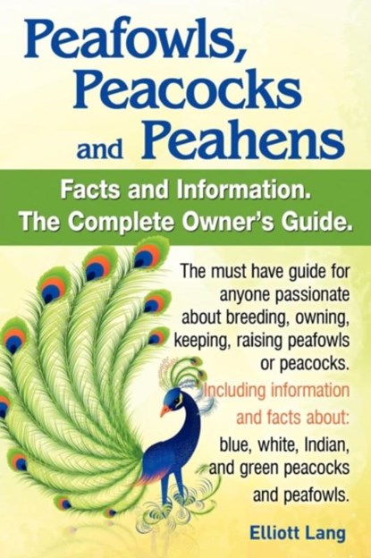 Peafowls, Peacocks and Peahens. Including Facts and Information About Blue, White, Indian and Green Peacocks. Breeding, Owning, Keeping and Raising Peafowls or Peacocks Covered., Elliott Lang - Paperback - 9780956626998