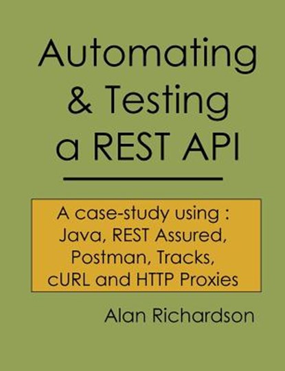 Automating and Testing a REST API: A Case Study in API testing using: Java, REST Assured, Postman, Tracks, cURL and HTTP Proxies, Alan J. Richardson - Paperback - 9780956733290