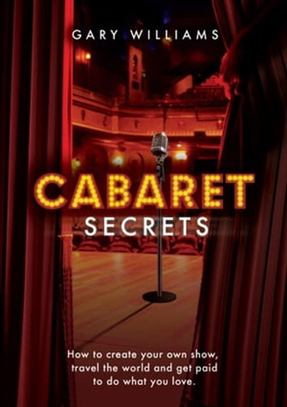 Cabaret Secrets - How to Create Your Own Show, Travel the World and Get Paid to Do What You Love, Gary Williams - Ebook - 9780957610439