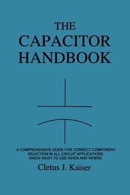 The Capacitor Handbook: A Comprehensive Guide For Correct Component Selection In All Circuit Applications. Know What To Use When And Where., Cletus J. Kaiser - Paperback - 9780962852534