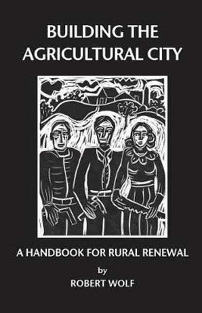 Building the Agricultural City: A Handbook for Rural Renewal, Robert Patterson Wolf - Paperback - 9780974182643