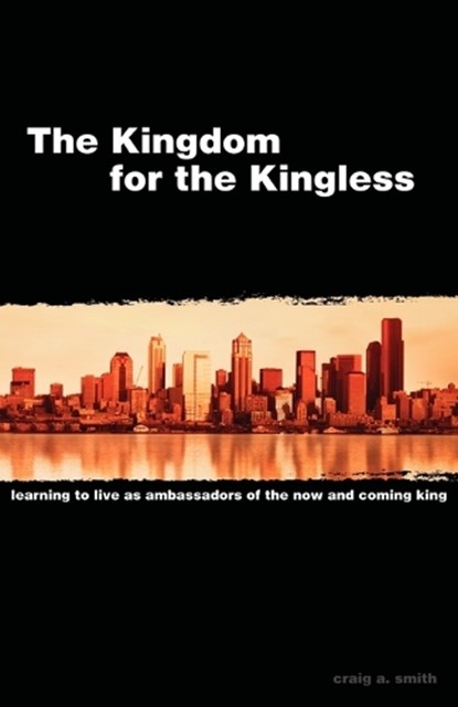 The Kingdom for the Kingless: Learning to Live as Ambassadors of the Now-and-Coming King, Craig A. Smith - Paperback - 9780975513507