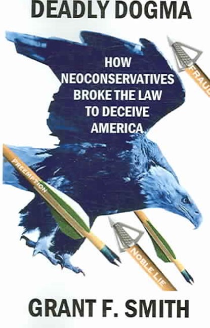 Deadly Dogma: How Neoconservatives Broke the Law to Deceive America, SMITH,  Grant F. - Paperback - 9780976443742