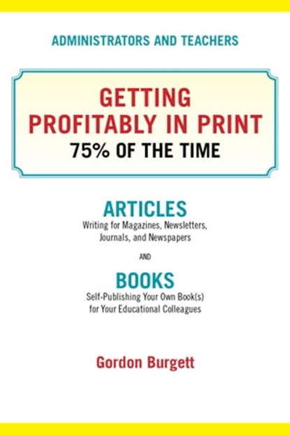 Administrators and Teachers: Getting Profitably in Print 75% of the Time, Gordon Burgett - Ebook - 9780979629587