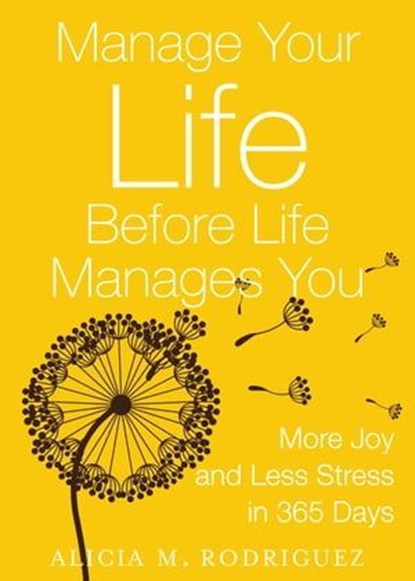 Manage Your Life Before Life Manages You: More Joy and Less Stress in 365 Days, Alicia M. Rodriguez - Ebook - 9780979795824