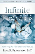 Infinite Forgiveness: How To Easily Forgive Yourself & Others, Let Go of the Past Once and For All | Phd Tina R. Ferguson | 