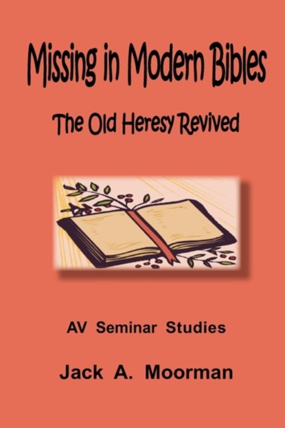 Missing in Modern Bibles, The Old Heresy Revived, Jack A. Moorman - Paperback - 9780982223048