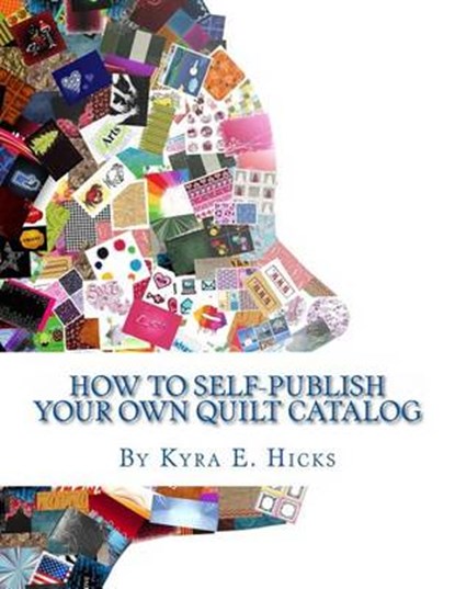How to Self-Publish Your Own Quilt Catalog: A Workbook for Quilters, Guilds, Galleries and Textile Artists, Kyra E. Hicks - Paperback - 9780982479605