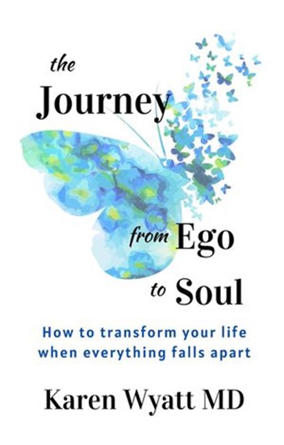 The Journey from Ego to Soul: How to Transform Your Life When Everything Falls Apart, Karen Wyatt MD - Ebook - 9780982685570