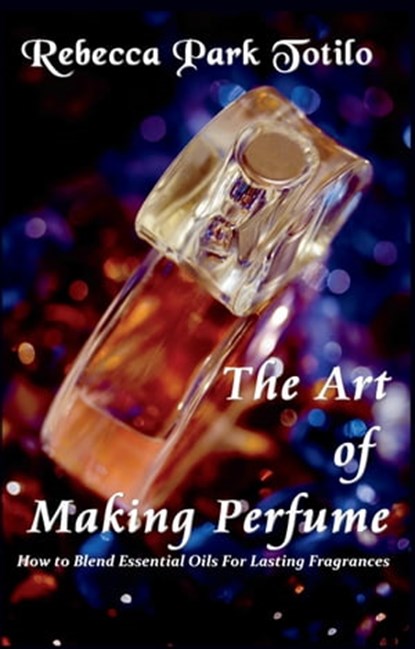 The Art of Making Perfume, Rebecca Park Totilo - Ebook - 9780982726440