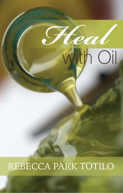 Heal With Oil: How To Use The Essential Oils Of Ancient Scripture, Rebecca Park Totilo - Ebook - 9780982726464